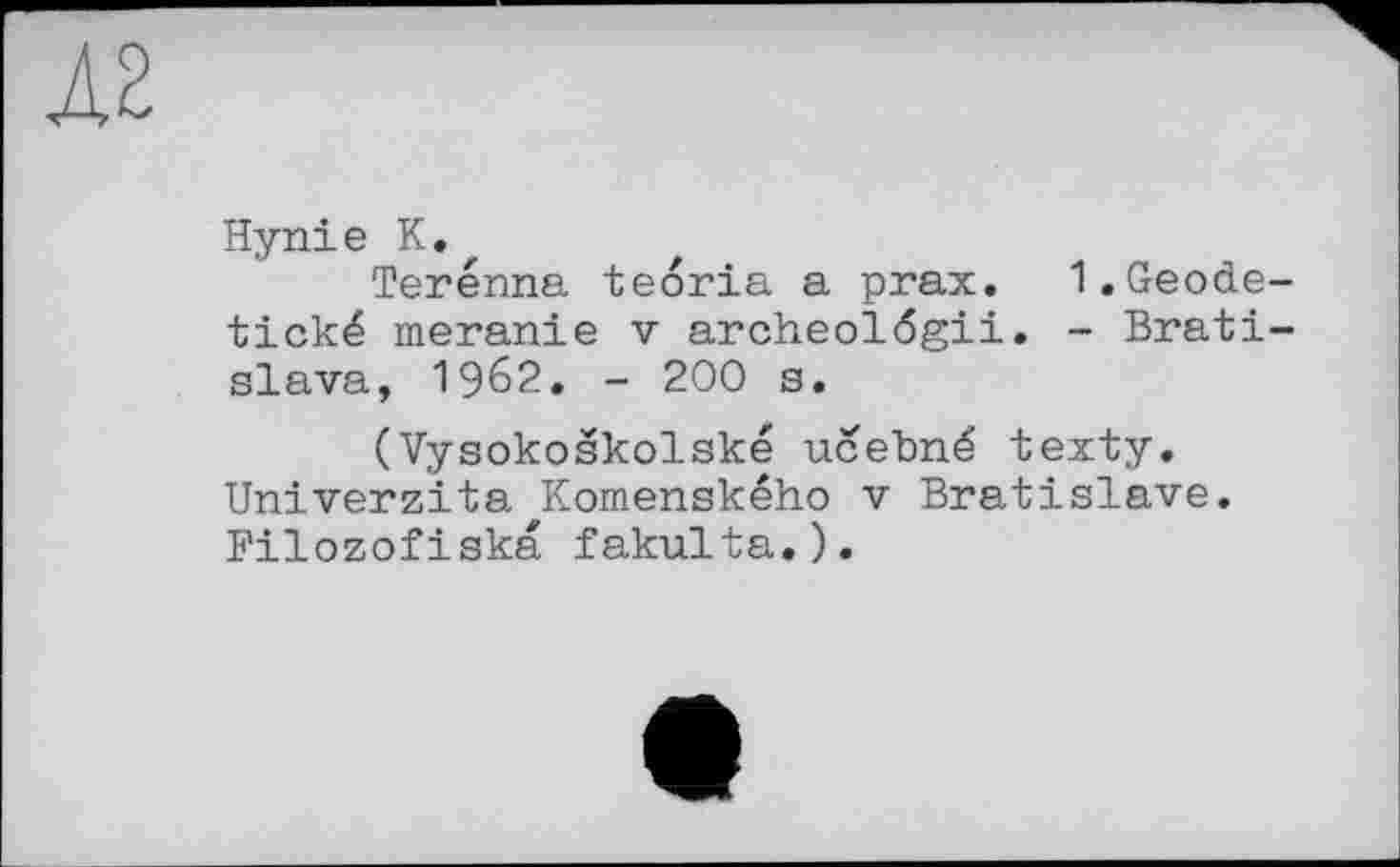 ﻿Л2
Hynie К.
Terénna teoria a prax. I.Geode-tické meranie v archeolögii. - Bratislava, 1962. - 200 s.
(Vysokoskolské ucebné texty. Univerzita Komenského v Bratislave. Filozofiska fakulta.).